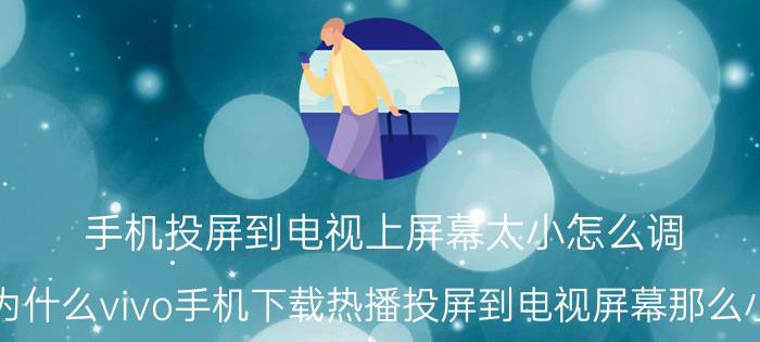 手机投屏到电视上屏幕太小怎么调 为什么vivo手机下载热播投屏到电视屏幕那么小？